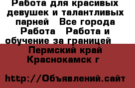 Работа для красивых девушек и талантливых парней - Все города Работа » Работа и обучение за границей   . Пермский край,Краснокамск г.